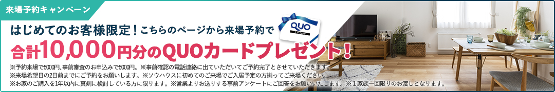 来場予約キャンペーン こちらのページから来場予約いただくと合計10,000円分のQUOカードプレゼント!