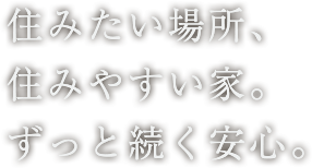 住みたい場所、住みやすい家。ずっと続く安心。
